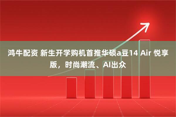 鸿牛配资 新生开学购机首推华硕a豆14 Air 悦享版，时尚潮流、AI出众
