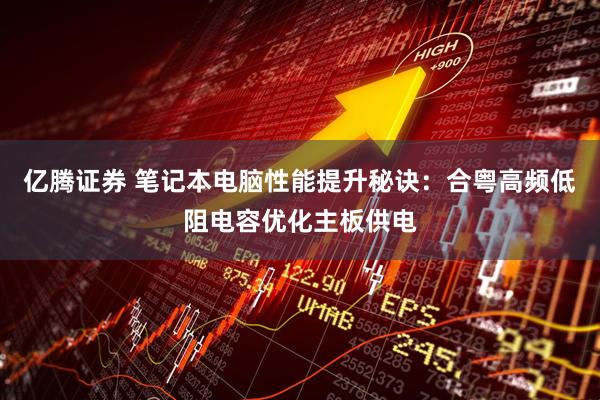 亿腾证券 笔记本电脑性能提升秘诀：合粤高频低阻电容优化主板供电