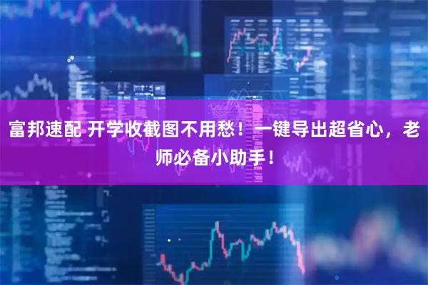 富邦速配 开学收截图不用愁！一键导出超省心，老师必备小助手！