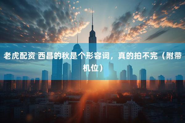 老虎配资 西昌的秋是个形容词，真的拍不完（附带机位）