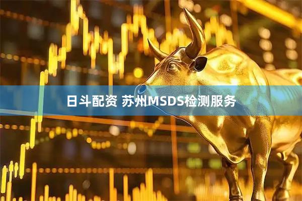 日斗配资 苏州MSDS检测服务