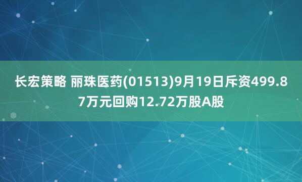 长宏策略 丽珠医药(01513)9月19日斥资499.87万元回购12.72万股A股