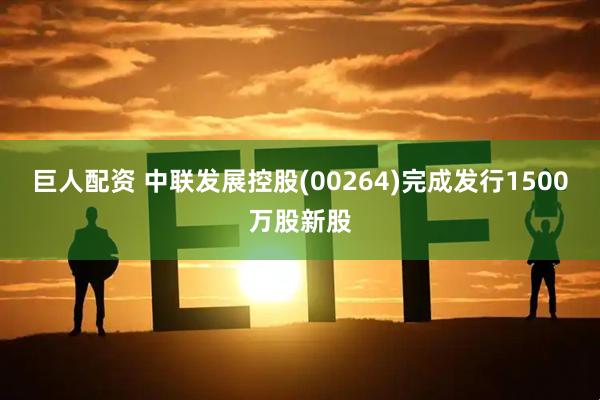 巨人配资 中联发展控股(00264)完成发行1500万股新股