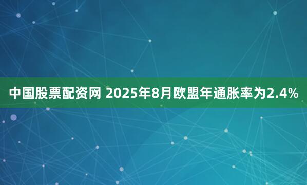 中国股票配资网 2025年8月欧盟年通胀率为2.4%