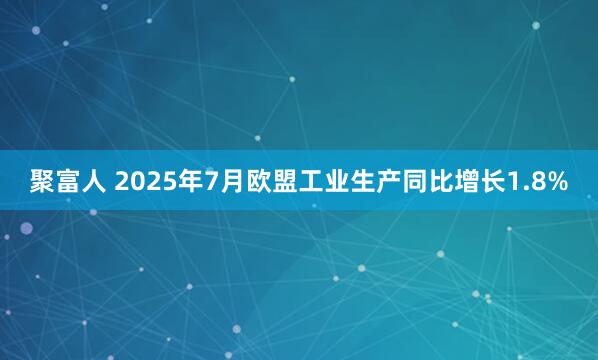聚富人 2025年7月欧盟工业生产同比增长1.8%