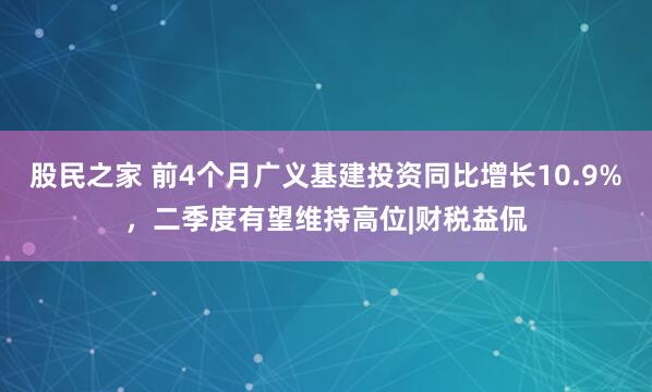 股民之家 前4个月广义基建投资同比增长10.9%，二季度有望维持高位|财税益侃