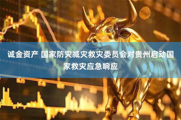 诚金资产 国家防灾减灾救灾委员会对贵州启动国家救灾应急响应