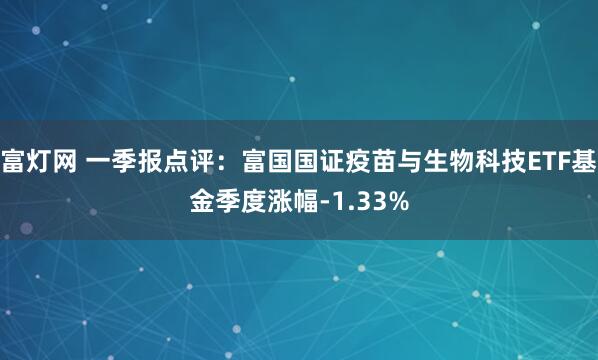 富灯网 一季报点评：富国国证疫苗与生物科技ETF基金季度涨幅-1.33%