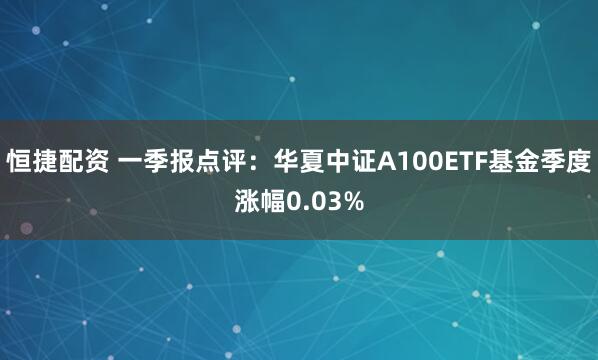 恒捷配资 一季报点评：华夏中证A100ETF基金季度涨幅0.03%