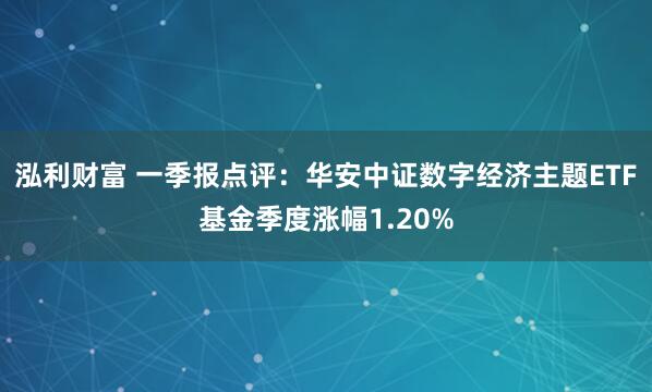 泓利财富 一季报点评：华安中证数字经济主题ETF基金季度涨幅1.20%
