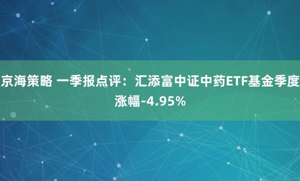 京海策略 一季报点评：汇添富中证中药ETF基金季度涨幅-4.95%