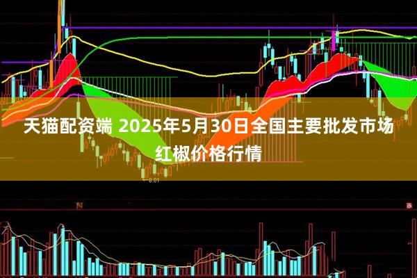 天猫配资端 2025年5月30日全国主要批发市场红椒价格行情