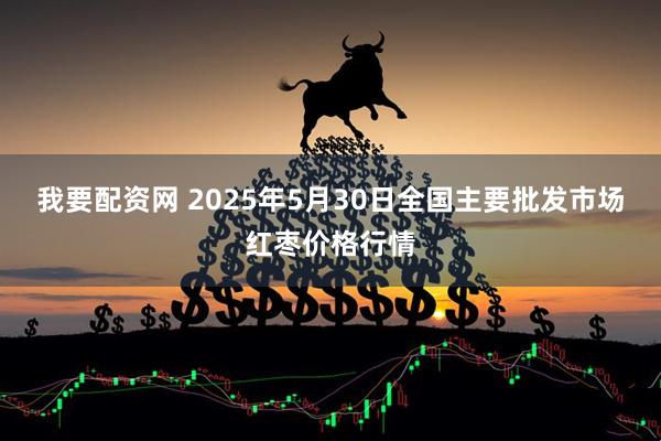 我要配资网 2025年5月30日全国主要批发市场红枣价格行情