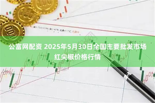 公富网配资 2025年5月30日全国主要批发市场红尖椒价格行情