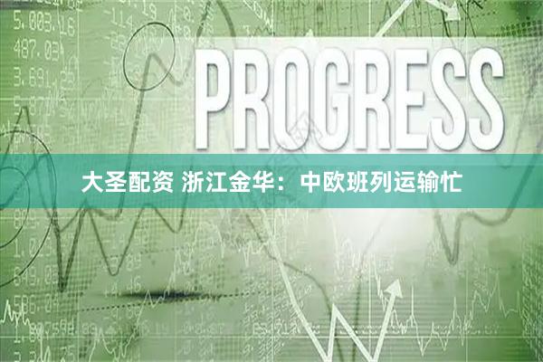 大圣配资 浙江金华：中欧班列运输忙