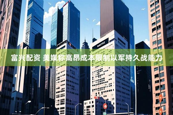 富兴配资 美媒称高昂成本限制以军持久战能力