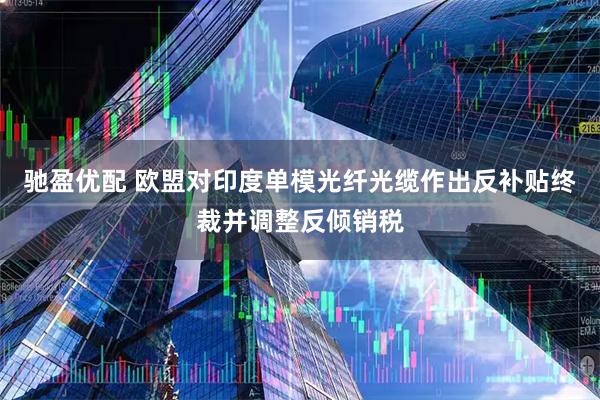 驰盈优配 欧盟对印度单模光纤光缆作出反补贴终裁并调整反倾销税
