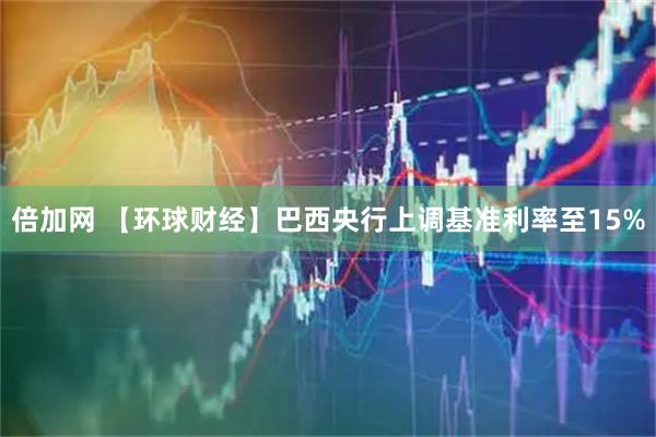 倍加网 【环球财经】巴西央行上调基准利率至15%