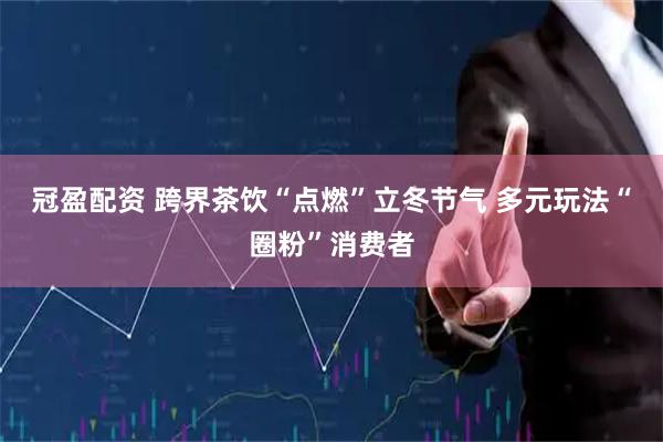 冠盈配资 跨界茶饮“点燃”立冬节气 多元玩法“圈粉”消费者