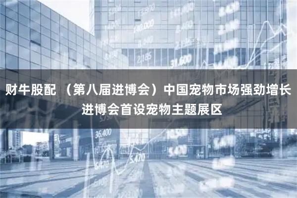 财牛股配 （第八届进博会）中国宠物市场强劲增长  进博会首设宠物主题展区