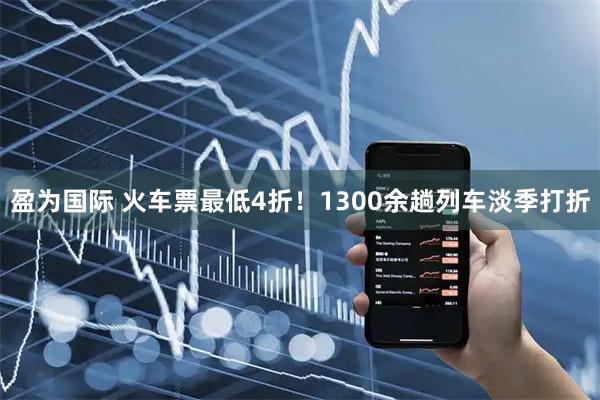 盈为国际 火车票最低4折！1300余趟列车淡季打折