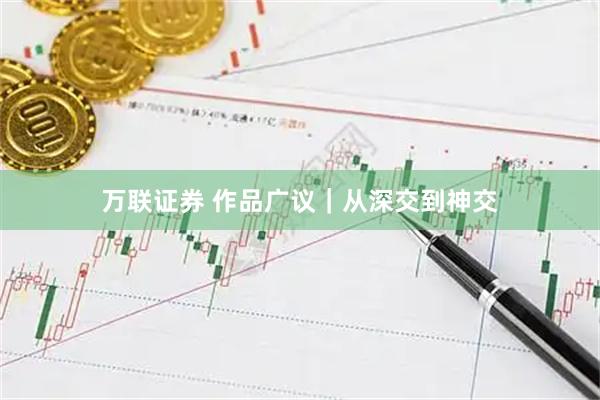 万联证券 作品广议｜从深交到神交