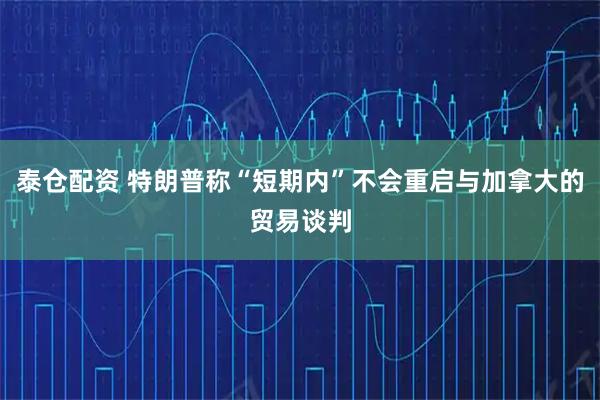 泰仓配资 特朗普称“短期内”不会重启与加拿大的贸易谈判