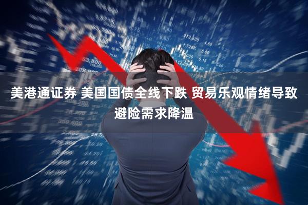 美港通证券 美国国债全线下跌 贸易乐观情绪导致避险需求降温
