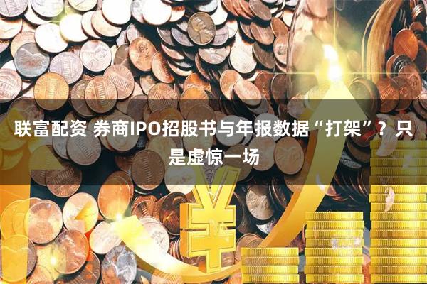 联富配资 券商IPO招股书与年报数据“打架”？只是虚惊一场