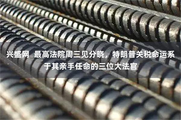 兴盛网  最高法院周三见分晓，特朗普关税命运系于其亲手任命的三位大法官