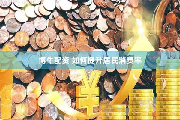 博牛配资 如何提升居民消费率