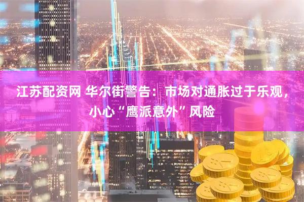 江苏配资网 华尔街警告：市场对通胀过于乐观，小心“鹰派意外”风险