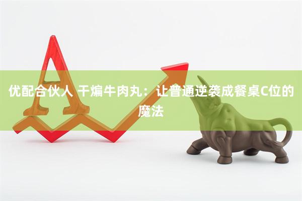 优配合伙人 干煸牛肉丸：让普通逆袭成餐桌C位的魔法