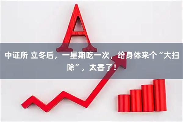中证所 立冬后，一星期吃一次，给身体来个“大扫除”，太香了！