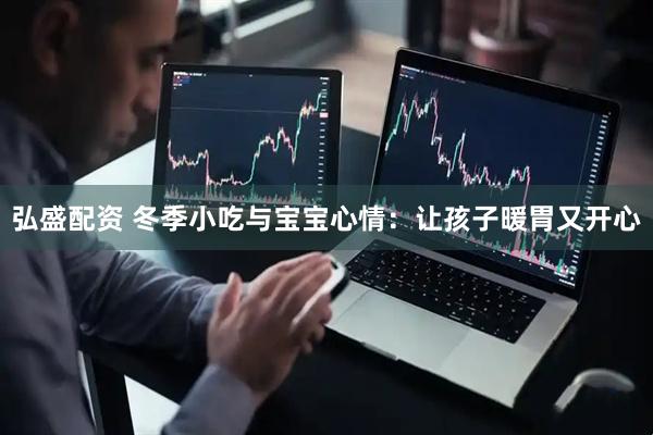 弘盛配资 冬季小吃与宝宝心情：让孩子暖胃又开心