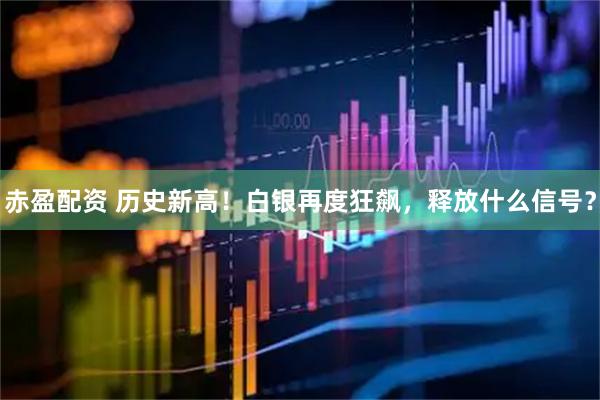 赤盈配资 历史新高！白银再度狂飙，释放什么信号？