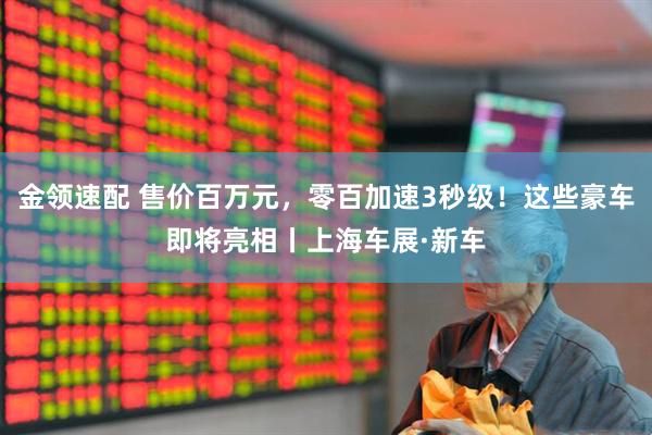 金领速配 售价百万元，零百加速3秒级！这些豪车即将亮相丨上海车展·新车