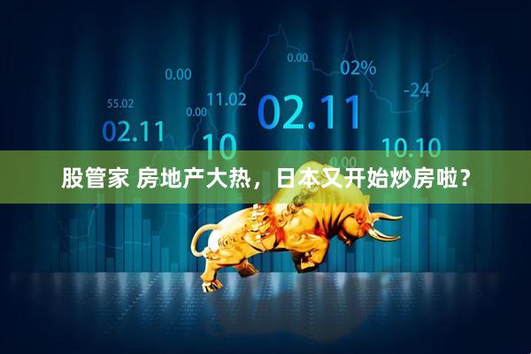 股管家 房地产大热，日本又开始炒房啦？