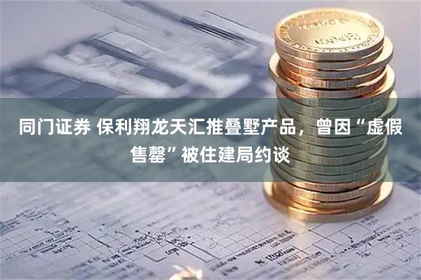 同门证券 保利翔龙天汇推叠墅产品，曾因“虚假售罄”被住建局约谈