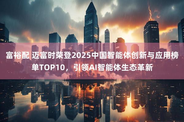 富裕配 迈富时荣登2025中国智能体创新与应用榜单TOP10，引领AI智能体生态革新