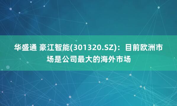 华盛通 豪江智能(301320.SZ)：目前欧洲市场是公司最大的海外市场