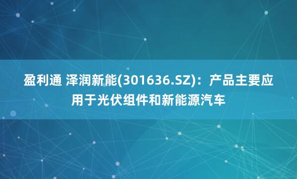 盈利通 泽润新能(301636.SZ)：产品主要应用于光伏组件和新能源汽车