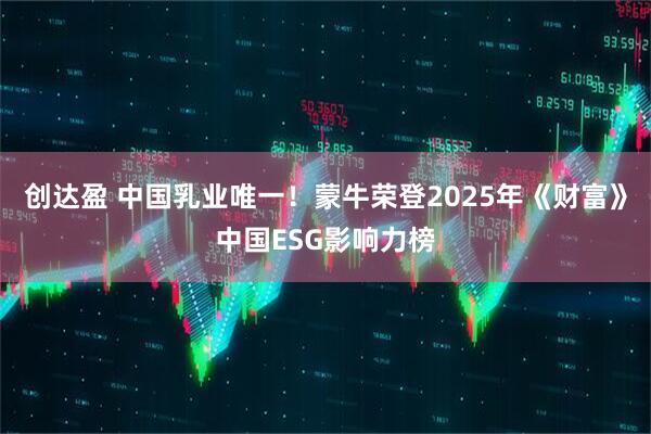 创达盈 中国乳业唯一！蒙牛荣登2025年《财富》中国ESG影响力榜