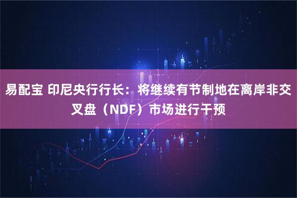 易配宝 印尼央行行长：将继续有节制地在离岸非交叉盘（NDF）市场进行干预
