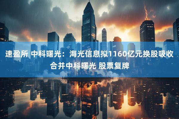 速盈所 中科曙光：海光信息拟1160亿元换股吸收合并中科曙光 股票复牌