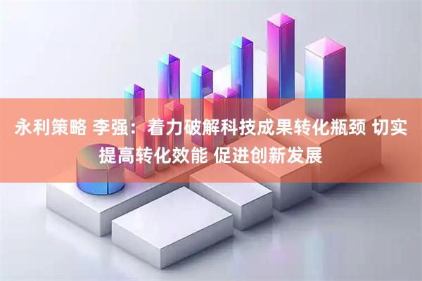永利策略 李强：着力破解科技成果转化瓶颈 切实提高转化效能 促进创新发展