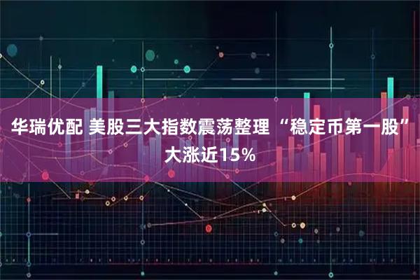 华瑞优配 美股三大指数震荡整理 “稳定币第一股”大涨近15%
