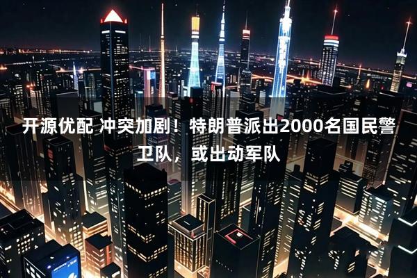 开源优配 冲突加剧！特朗普派出2000名国民警卫队，或出动军队