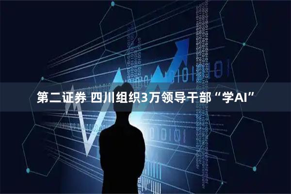 第二证券 四川组织3万领导干部“学AI”