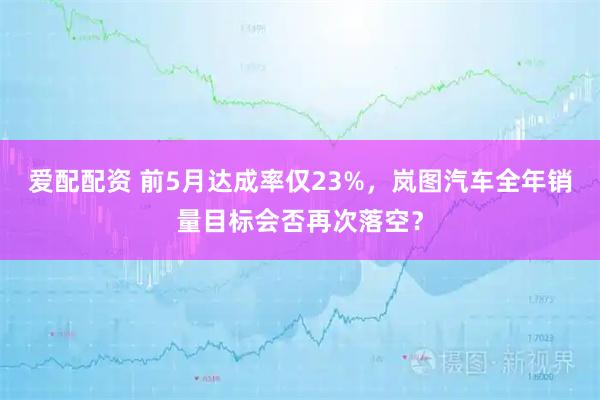 爱配配资 前5月达成率仅23%,岚图汽车全年销量目标会否再次落空?